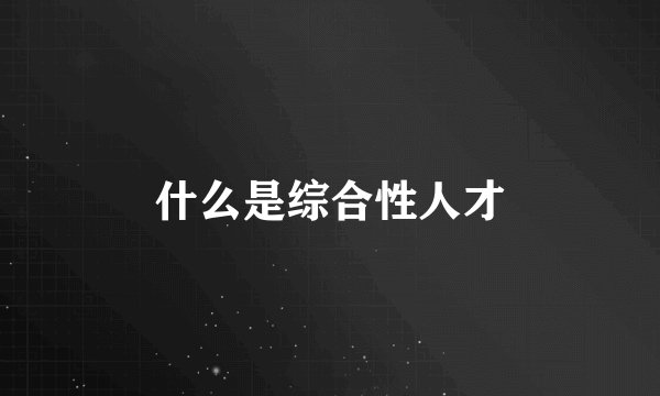 什么是综合性人才