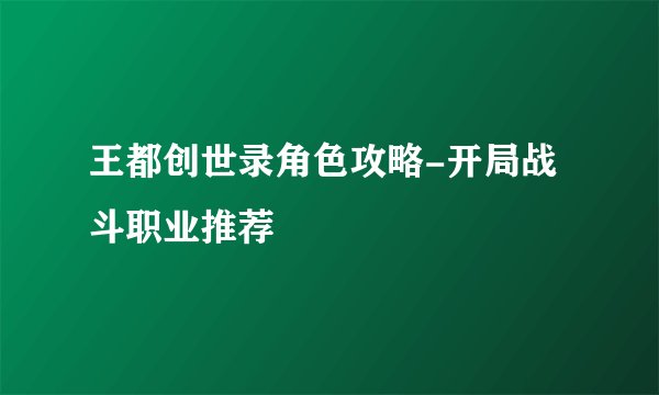 王都创世录角色攻略-开局战斗职业推荐