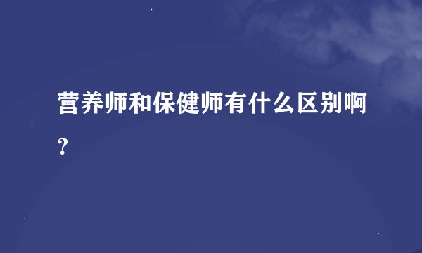 营养师和保健师有什么区别啊？