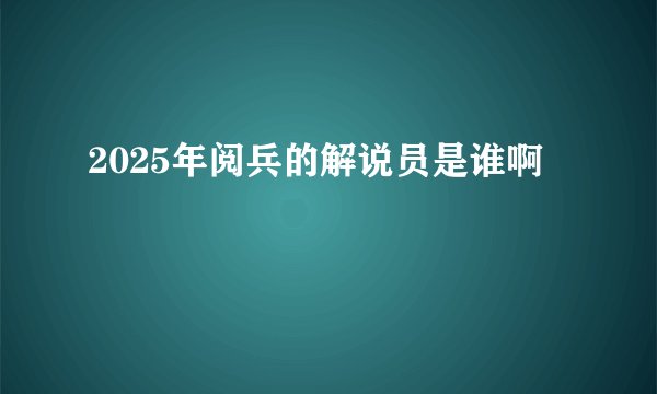 2025年阅兵的解说员是谁啊