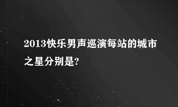 2013快乐男声巡演每站的城市之星分别是?