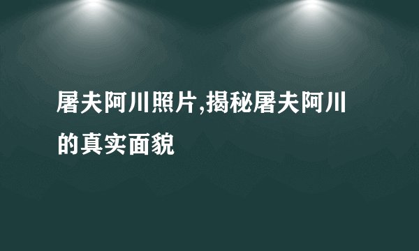 屠夫阿川照片,揭秘屠夫阿川的真实面貌