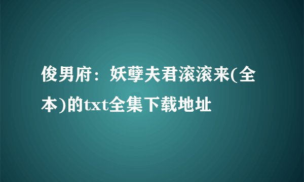 俊男府：妖孽夫君滚滚来(全本)的txt全集下载地址