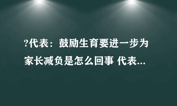?代表：鼓励生育要进一步为家长减负是怎么回事 代表：鼓励生育要进一步为家长减负什么情况