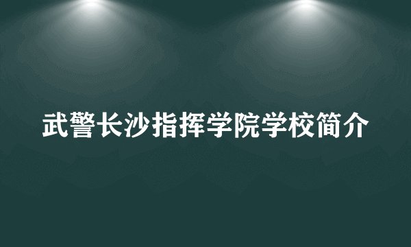 武警长沙指挥学院学校简介