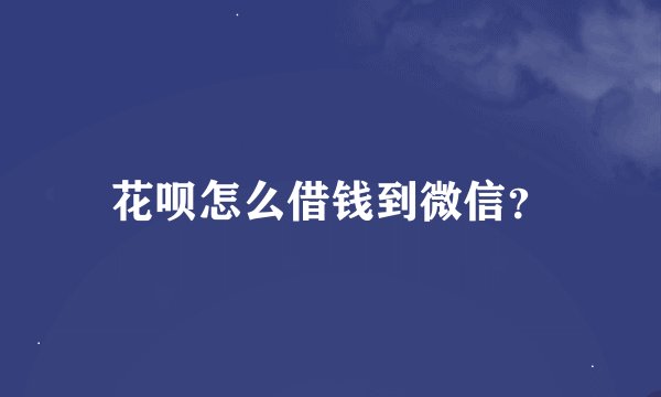 花呗怎么借钱到微信？
