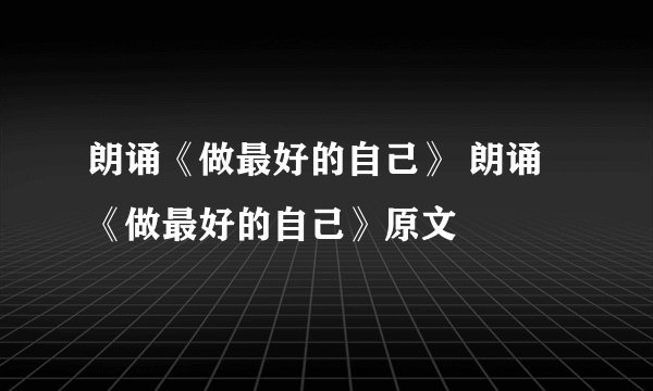 朗诵《做最好的自己》 朗诵《做最好的自己》原文