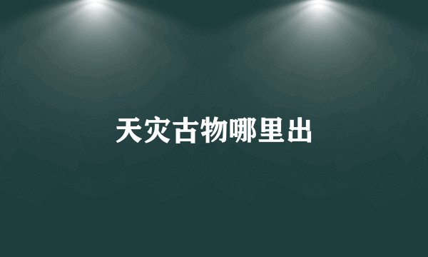 天灾古物哪里出