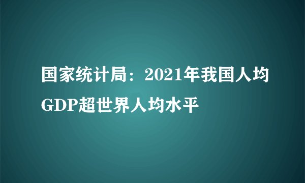 国家统计局：2021年我国人均GDP超世界人均水平