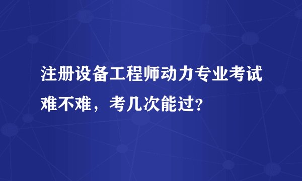 注册设备工程师动力专业考试难不难,考几次能过?