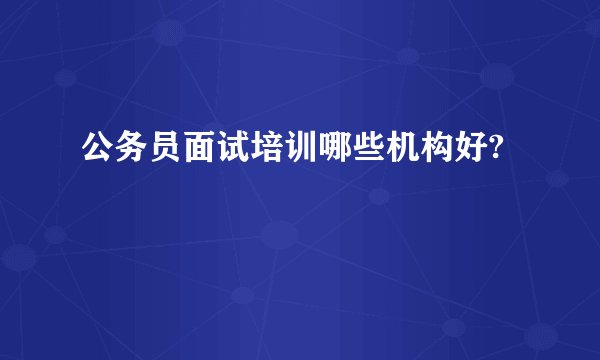 公务员面试培训哪些机构好?
