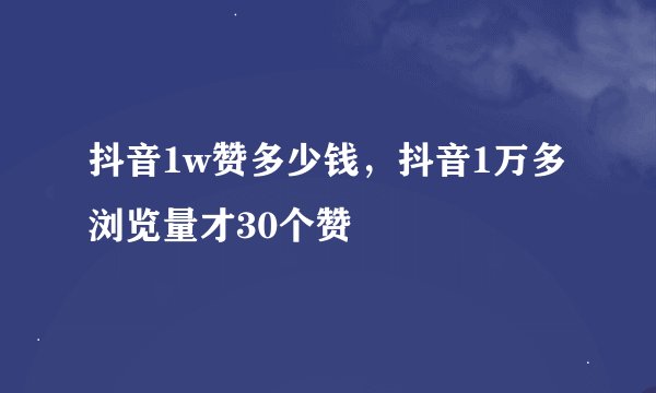 抖音1w赞多少钱，抖音1万多浏览量才30个赞