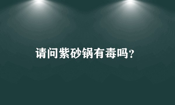 请问紫砂锅有毒吗？