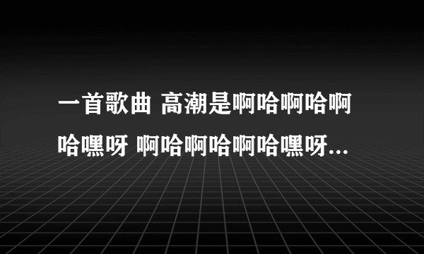 一首歌曲 高潮是啊哈啊哈啊哈嘿呀 啊哈啊哈啊哈嘿呀，慢摇女声，求歌名