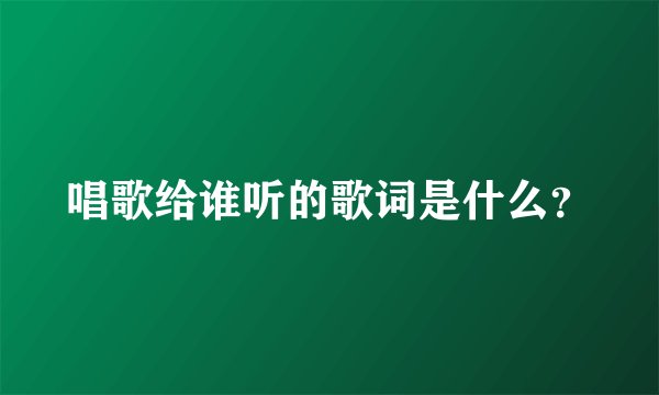 唱歌给谁听的歌词是什么？