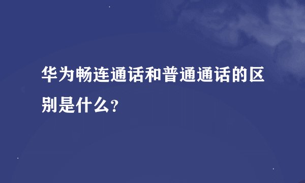 华为畅连通话和普通通话的区别是什么？