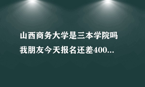 山西商务大学是三本学院吗 我朋友今天报名还差4000，我觉得不靠谱，具体谁给说下