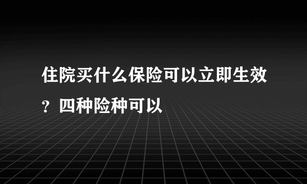 住院买什么保险可以立即生效？四种险种可以