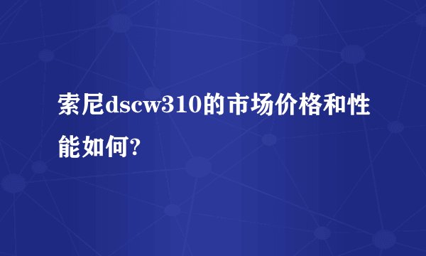 索尼dscw310的市场价格和性能如何?