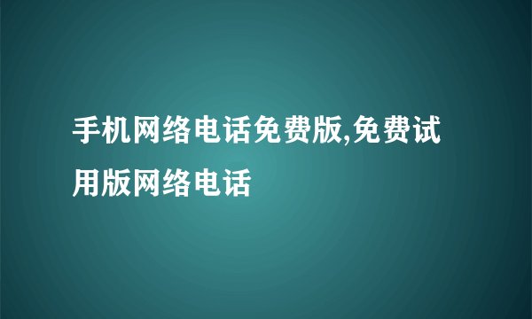手机网络电话免费版,免费试用版网络电话