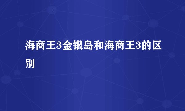 海商王3金银岛和海商王3的区别