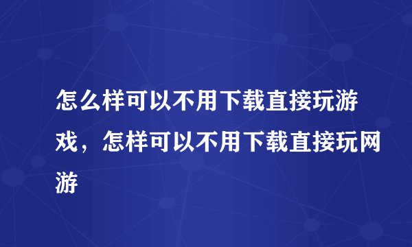 怎么样可以不用下载直接玩游戏，怎样可以不用下载直接玩网游