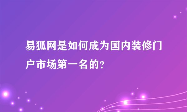 易狐网是如何成为国内装修门户市场第一名的？