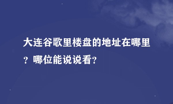 大连谷歌里楼盘的地址在哪里？哪位能说说看？