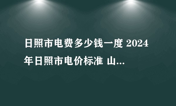 日照市电费多少钱一度 2024年日照市电价标准 山东日照电费收费标准