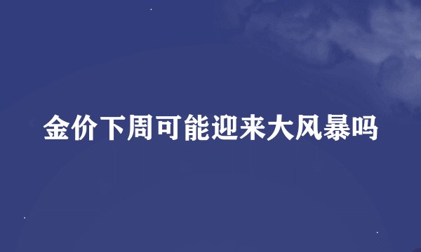 金价下周可能迎来大风暴吗
