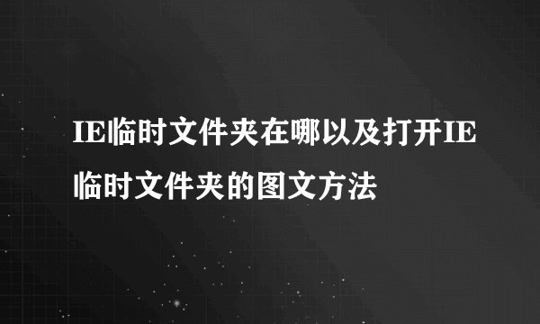 IE临时文件夹在哪以及打开IE临时文件夹的图文方法