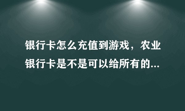 银行卡怎么充值到游戏,农业银行卡是不是可以给所有的的游戏充值