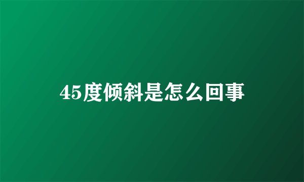 45度倾斜是怎么回事