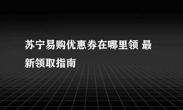 苏宁易购优惠券在哪里领 最新领取指南