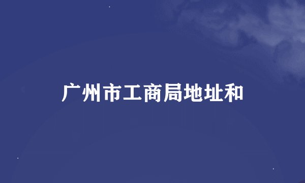 广州市工商局地址和
