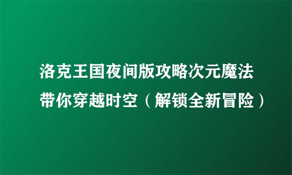 洛克王国夜间版攻略次元魔法带你穿越时空（解锁全新冒险）