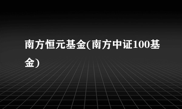 南方恒元基金(南方中证100基金)