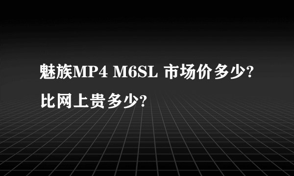 魅族MP4 M6SL 市场价多少?比网上贵多少?