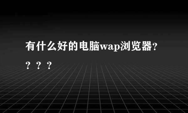 有什么好的电脑wap浏览器？？？？