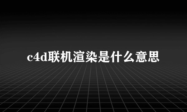 c4d联机渲染是什么意思