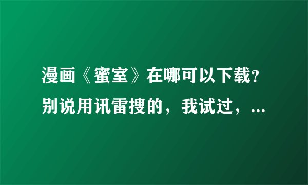 漫画《蜜室》在哪可以下载？别说用讯雷搜的，我试过，下不了~~