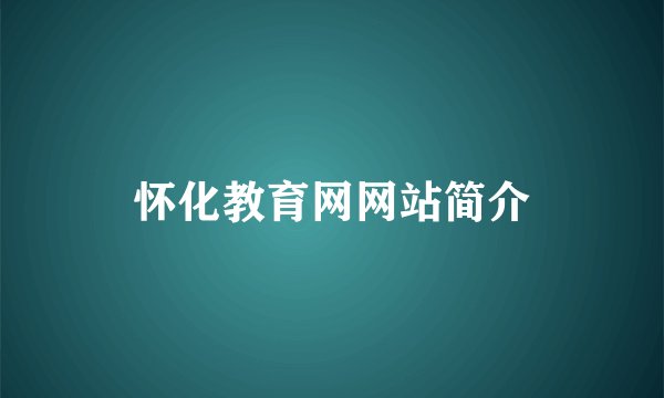怀化教育网网站简介