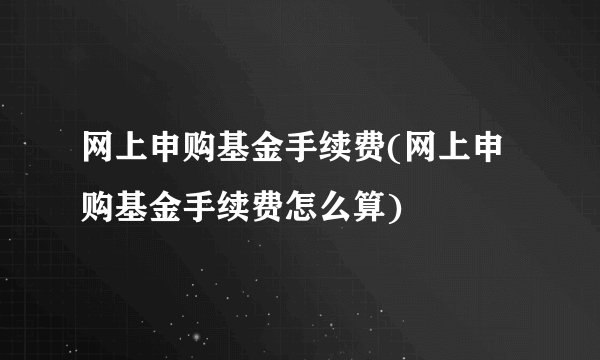 网上申购基金手续费(网上申购基金手续费怎么算)