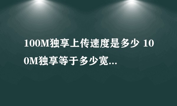 100M独享上传速度是多少 100M独享等于多少宽带 100M独享和宽带的差别