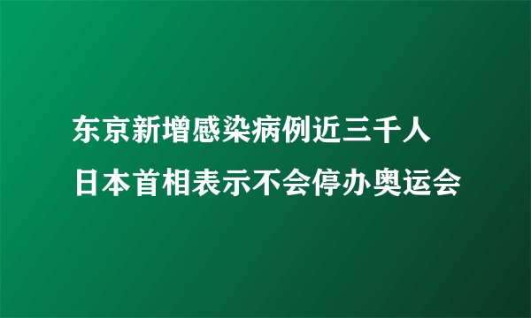 东京新增感染病例近三千人 日本首相表示不会停办奥运会