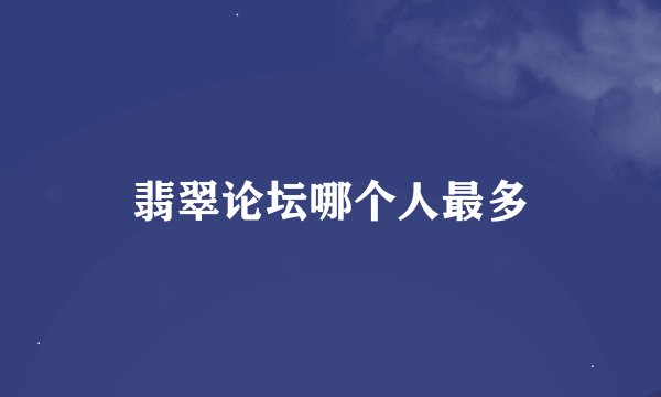 翡翠论坛哪个人最多