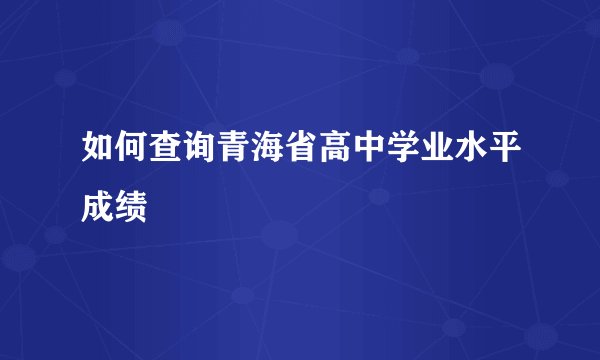 如何查询青海省高中学业水平成绩