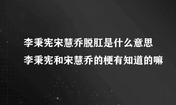 李秉宪宋慧乔脱肛是什么意思李秉宪和宋慧乔的梗有知道的嘛