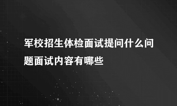 军校招生体检面试提问什么问题面试内容有哪些