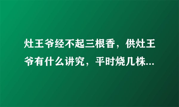灶王爷经不起三根香，供灶王爷有什么讲究，平时烧几株香，上几个供